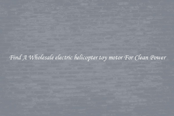 Find A Wholesale electric helicopter toy motor For Clean Power