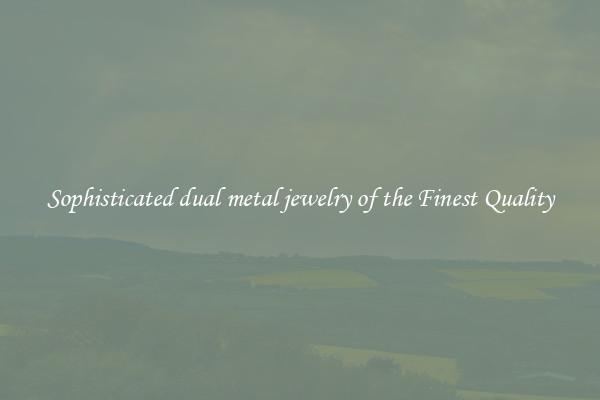 Sophisticated dual metal jewelry of the Finest Quality