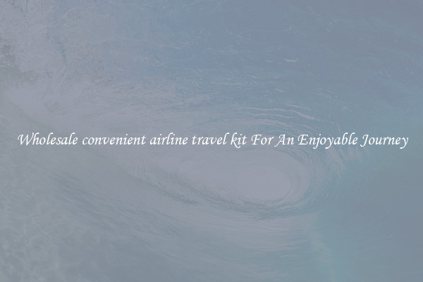 Wholesale convenient airline travel kit For An Enjoyable Journey