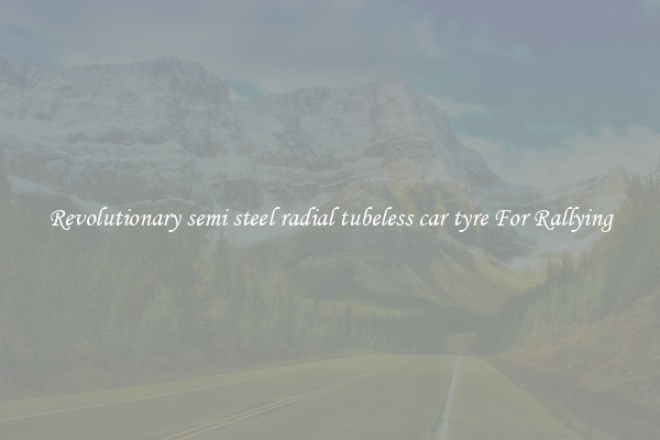 Revolutionary semi steel radial tubeless car tyre For Rallying