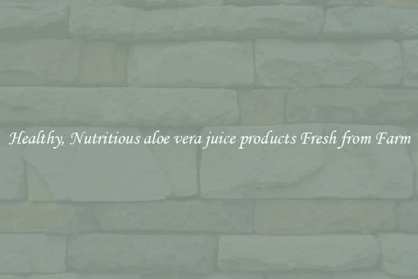 Healthy, Nutritious aloe vera juice products Fresh from Farm