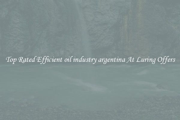 Top Rated Efficient oil industry argentina At Luring Offers