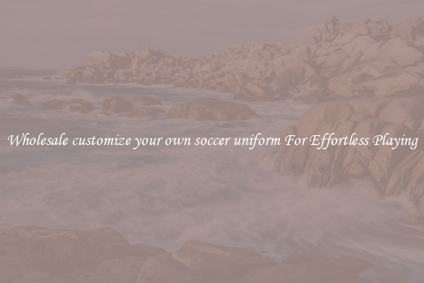 Wholesale customize your own soccer uniform For Effortless Playing