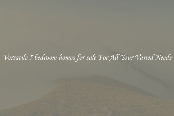 Versatile 5 bedroom homes for sale For All Your Varied Needs