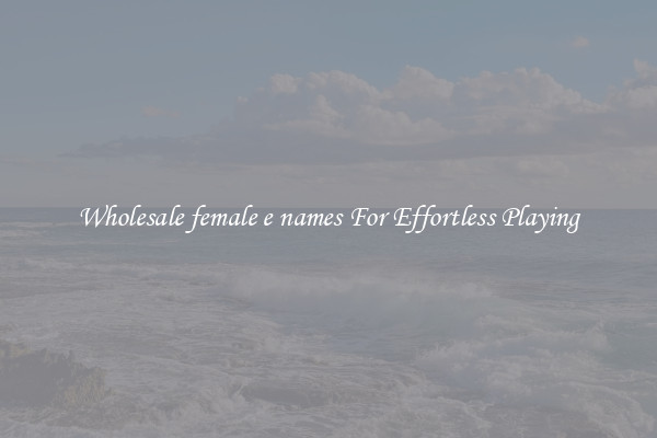 Wholesale female e names For Effortless Playing
