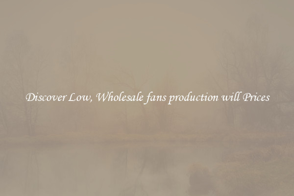 Discover Low, Wholesale fans production will Prices