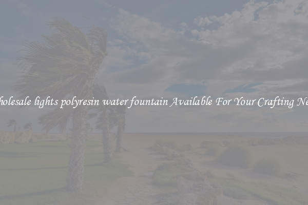 Wholesale lights polyresin water fountain Available For Your Crafting Needs