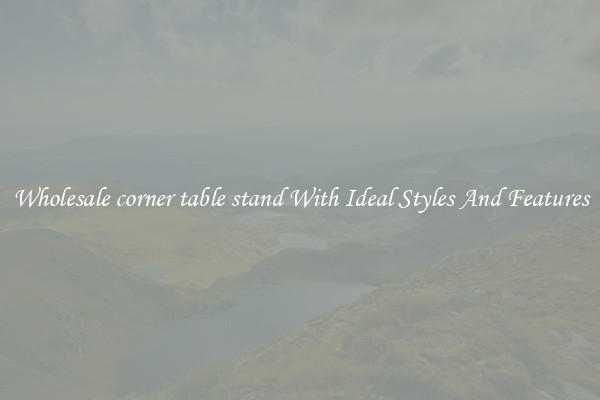 Wholesale corner table stand With Ideal Styles And Features