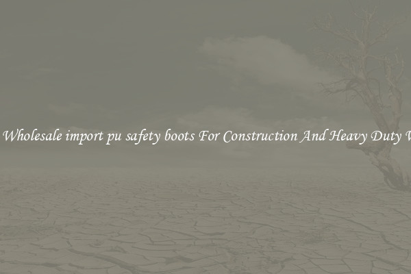 Buy Wholesale import pu safety boots For Construction And Heavy Duty Work