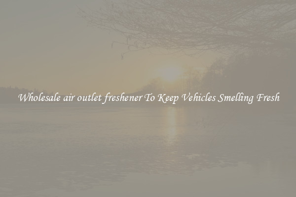 Wholesale air outlet freshener To Keep Vehicles Smelling Fresh