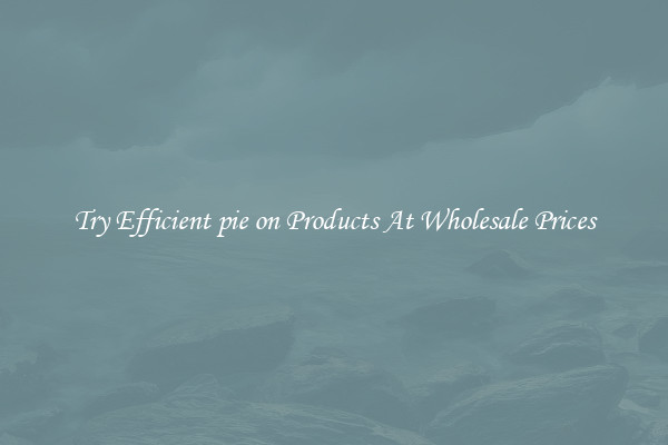 Try Efficient pie on Products At Wholesale Prices