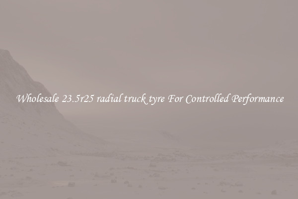 Wholesale 23.5r25 radial truck tyre For Controlled Performance