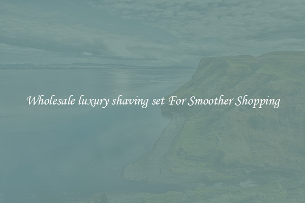 Wholesale luxury shaving set For Smoother Shopping