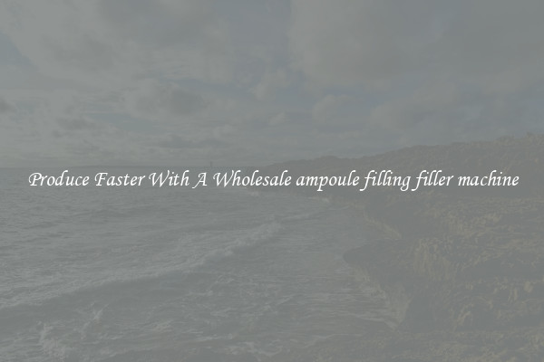 Produce Faster With A Wholesale ampoule filling filler machine