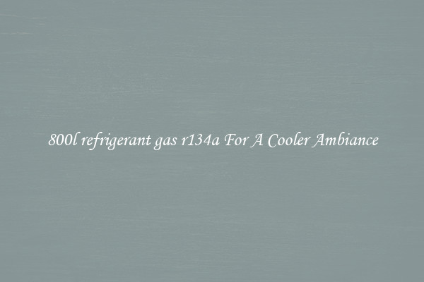 800l refrigerant gas r134a For A Cooler Ambiance