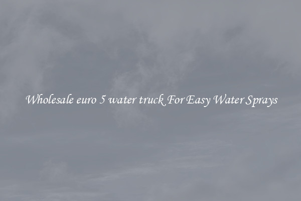 Wholesale euro 5 water truck For Easy Water Sprays