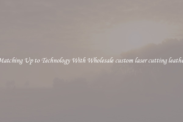 Matching Up to Technology With Wholesale custom laser cutting leather