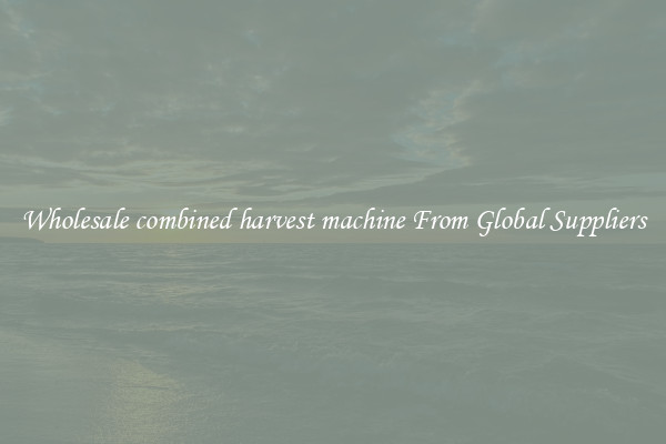 Wholesale combined harvest machine From Global Suppliers