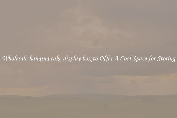 Wholesale hanging cake display box to Offer A Cool Space for Storing