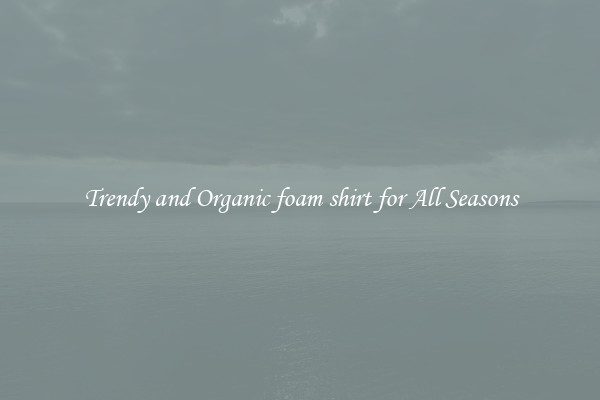 Trendy and Organic foam shirt for All Seasons