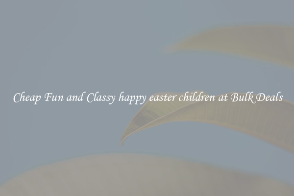 Cheap Fun and Classy happy easter children at Bulk Deals