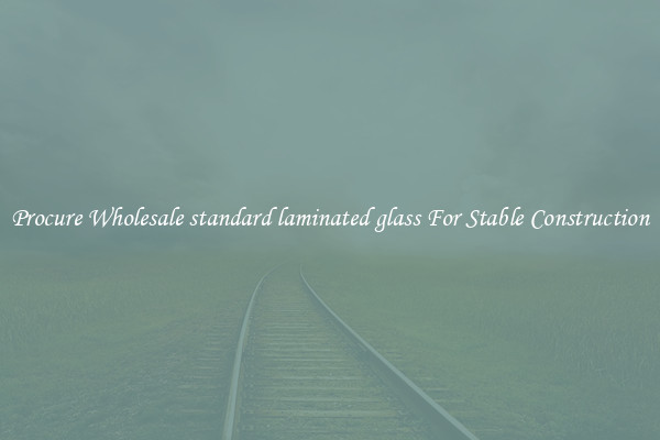 Procure Wholesale standard laminated glass For Stable Construction