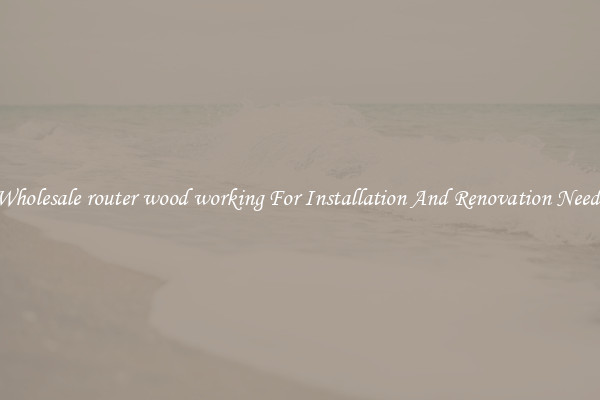 Wholesale router wood working For Installation And Renovation Needs