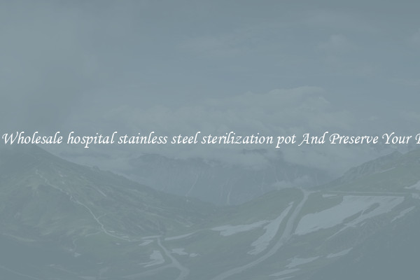 Get Wholesale hospital stainless steel sterilization pot And Preserve Your Food