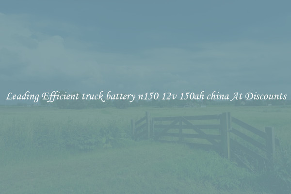 Leading Efficient truck battery n150 12v 150ah china At Discounts