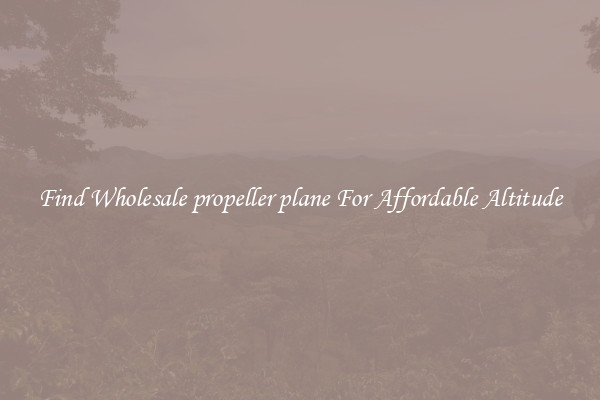 Find Wholesale propeller plane For Affordable Altitude