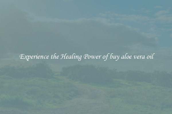 Experience the Healing Power of buy aloe vera oil