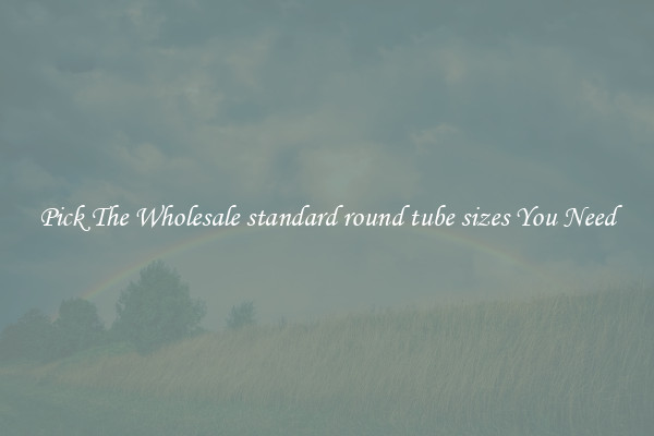 Pick The Wholesale standard round tube sizes You Need