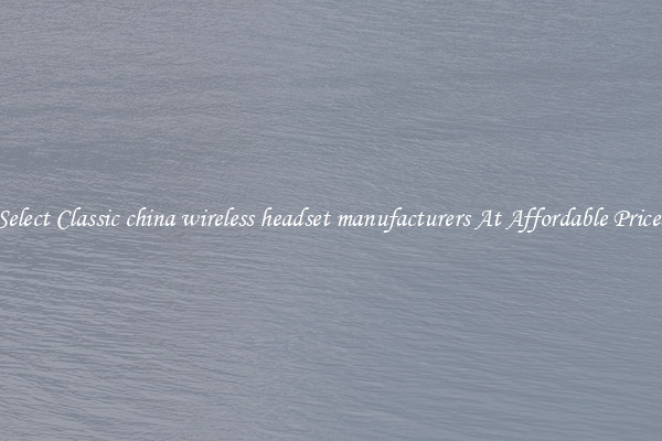 Select Classic china wireless headset manufacturers At Affordable Prices