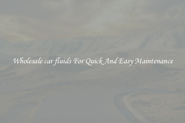 Wholesale car fluids For Quick And Easy Maintenance